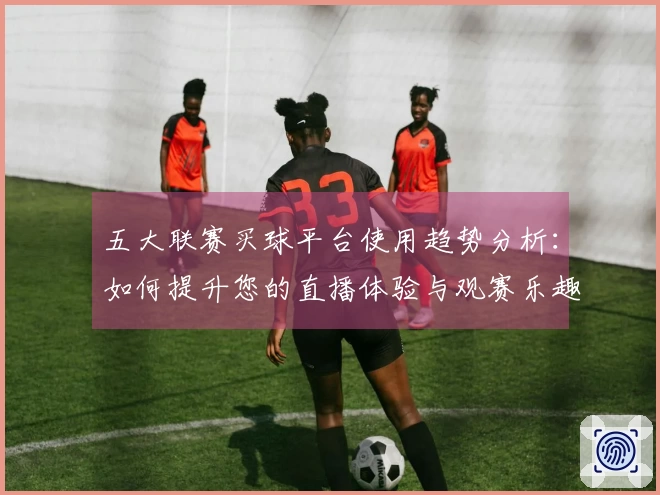 五大联赛买球平台使用趋势分析：如何提升您的直播体验与观赛乐趣