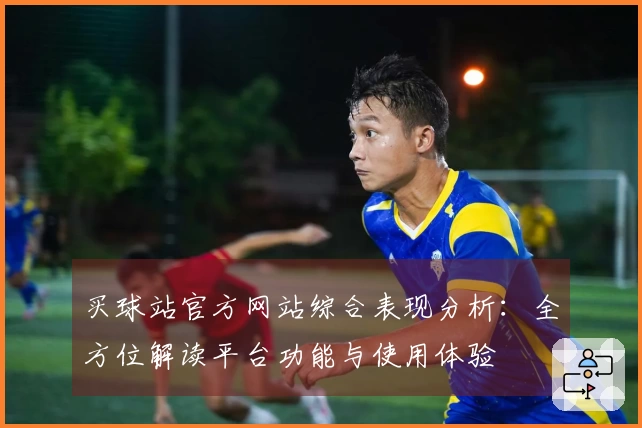 买球站官方网站综合表现分析：全方位解读平台功能与使用体验