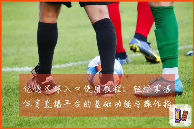 亿德买球入口使用教程：轻松掌握体育直播平台的基础功能与操作指南