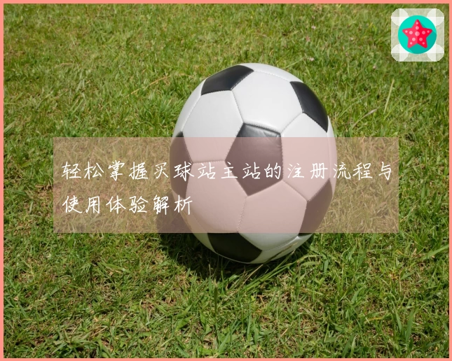 轻松掌握买球站主站的注册流程与使用体验解析
