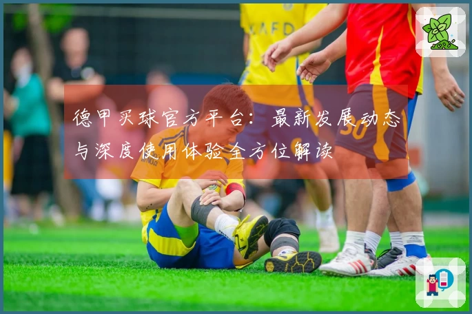 德甲买球官方平台:最新发展动态与深度使用体验全方位解读