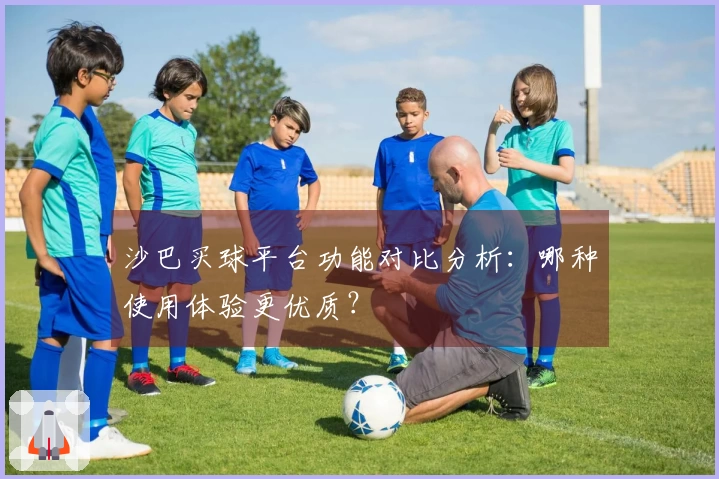沙巴买球平台功能对比分析：哪种使用体验更优质？