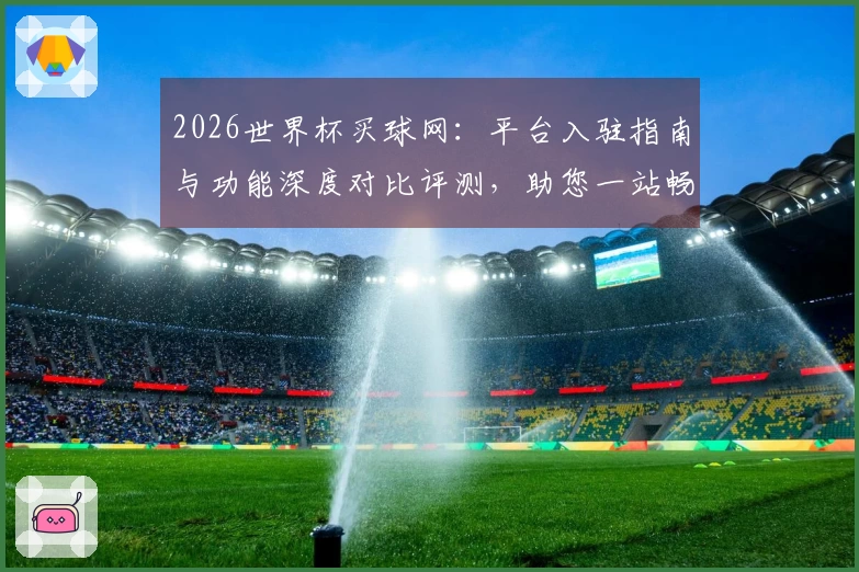 2026世界杯买球网:平台入驻指南与功能深度对比评测,助您一站畅享足球盛宴