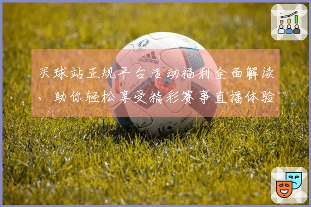 买球站正规平台活动福利全面解读,助你轻松享受精彩赛事直播体验