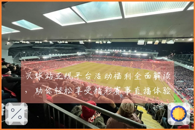买球站正规平台活动福利全面解读，助你轻松享受精彩赛事直播体验